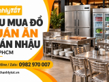 Thu mua đồ quán ăn tại TPHCM, Thanh lý giá cao nhanh gọn
